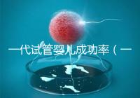 一代試管嬰兒成功率(一代試管嬰兒成功率高嗎)