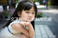 一文了解保山男科醫院哪家最正規，內含機構地址