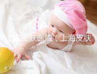 上海皮膚醫(yī)院(上海皮膚專(zhuān)科醫(yī)院排名前十)