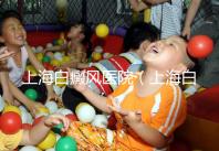 上海白癜風醫院（上海白癜風?？漆t院）