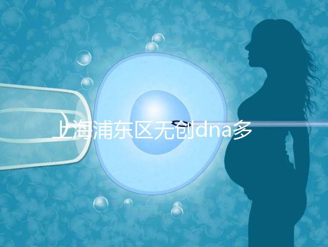 上海浦東區(qū)無(wú)創(chuàng)dna多少錢一次看醫(yī)院,想做先找準(zhǔn)地方再說(shuō)