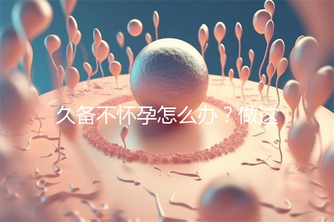 久備不懷孕怎么辦?做這6個檢查能助你找到“元兇”