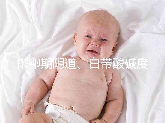 排卵期陰道、白帶酸堿度ph值對(duì)照表，想好孕牢記3大規(guī)律