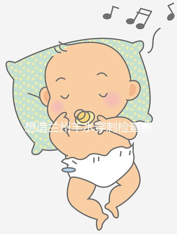 想造蘭州羊水穿刺檢查費(fèi)用多少快看，補(bǔ)貼2000元真假揭秘