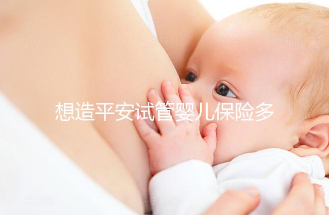 想造平安試管嬰兒保險(xiǎn)多少錢快看,48888真假揭秘