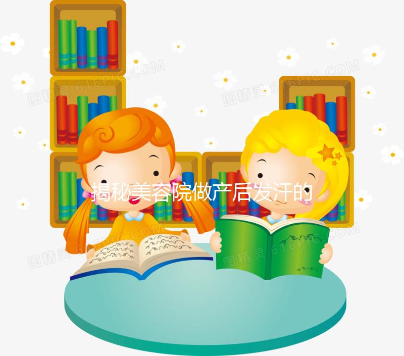 揭秘美容院做產后發汗的騙局!對這類女性沒用千萬別上當