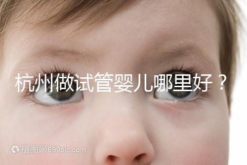 杭州做試管嬰兒哪里好？邵逸夫、浙一醫(yī)院、浙江婦保隨便選