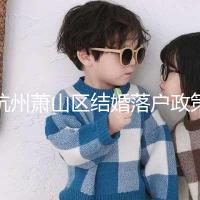 杭州蕭山區結婚落戶政策大全，2024年準備好資料就能搞定