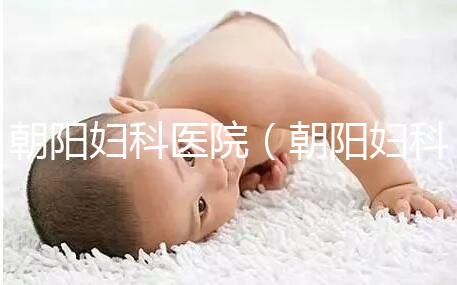 朝陽婦科醫(yī)院(朝陽婦科醫(yī)院咨詢免費(fèi)咨詢)