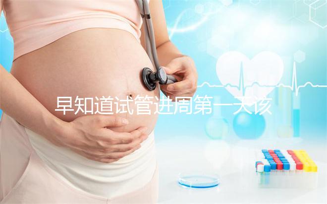 早知道試管進周第一天該怎么辦，附上詳細的步驟和具體的時間