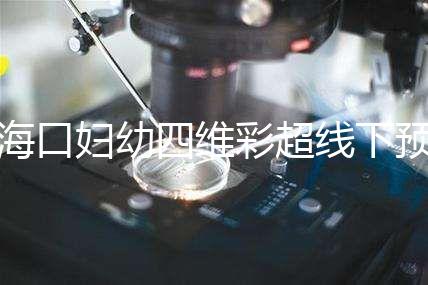 海口婦幼四維彩超線下預(yù)約難看這,網(wǎng)上掛號(hào)快捷費(fèi)用還透明