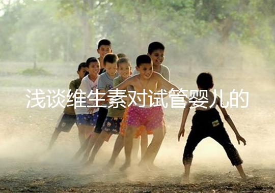 淺談維生素對試管嬰兒的影響,葉酸、維生素D/E吃對了嗎?