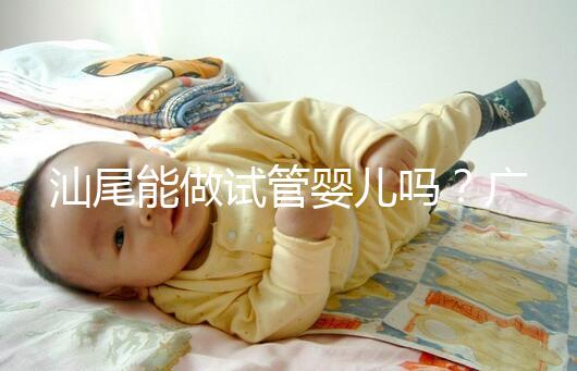 汕尾能做試管嬰兒嗎？廣東省內大多數姐妹都在這些地方做