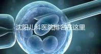 沈陽(yáng)兒科醫(yī)院排名在這里，想在和平區(qū)建哪個(gè)性?xún)r(jià)比高的戳