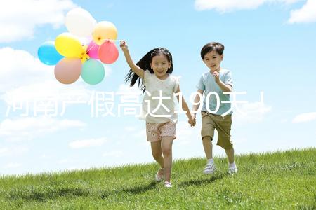 河南產(chǎn)假高達(dá)190天！2024年新規(guī)匯總(含工資發(fā)放標(biāo)準(zhǔn))