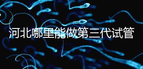 河北哪里能做第三代試管嬰兒？遵化有醫院能做試管嗎？