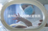 溫州私人機構做試管醫院的費用一般花多少_溫州（2025年）費用明細一覽表分享