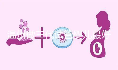 溫州做三代試管嬰兒最好的醫院排名已經公布，上榜共有3家，建議慢慢收藏！