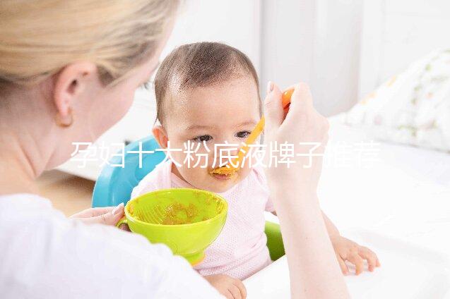 孕婦十大粉底液牌子推薦，純植物成分對胎兒傷害小