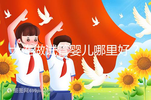 大連做試管嬰兒哪里好？你想了解的費用和成功率都在這