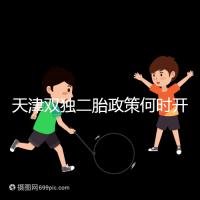 天津雙獨二胎政策何時開始解密，想制定最新政策