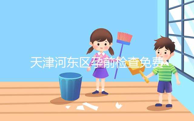 天津河?xùn)|區(qū)孕前檢查免費(fèi)政策2024，含應(yīng)診醫(yī)院、時(shí)間明細(xì)