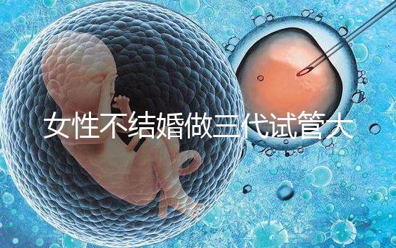 女性不結(jié)婚做三代試管大概需要多少錢？
