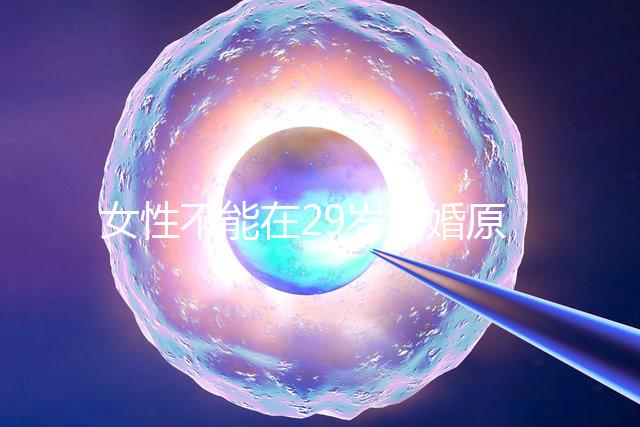 女性不能在29歲結(jié)婚原因不少,錯過最佳生育年齡危害大