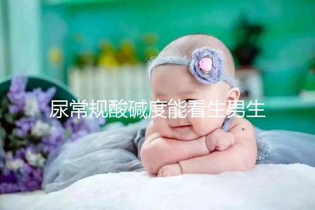 尿常規酸堿度能看生男生女？相因認為并不準確