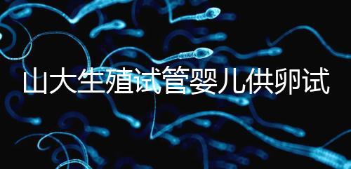 山大生殖試管嬰兒供卵試管須審核證件！結(jié)婚證僅為其一