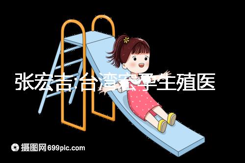 張宏吉:臺灣宏孕生殖醫(yī)學中心醫(yī)生兼院長