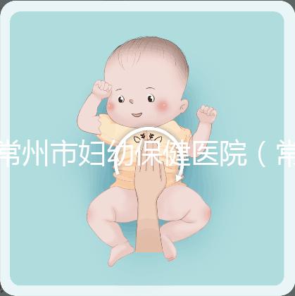 常州市婦幼保健醫(yī)院(常州婦科排名第一的醫(yī)院)