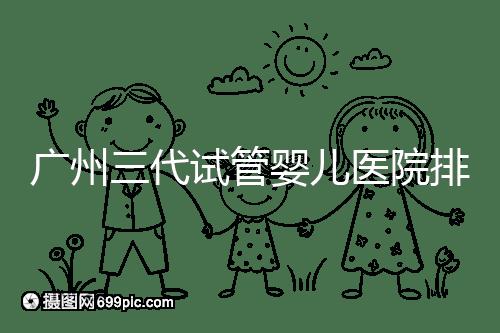 廣州三代試管嬰兒醫(yī)院排行榜出爐，天河前三機(jī)構(gòu)別錯過