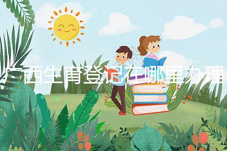 廣西生育登記在哪里辦理手續(xù)、怎么辦理,2024政策更新