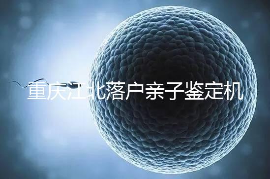 重慶江北落戶親子鑒定機構快收藏，2024做一次花不了多少