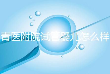 青醫附院試管嬰兒怎么樣，生殖科大夫用助孕成功率述說一切