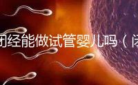 閉經(jīng)能做試管嬰兒嗎（閉經(jīng)了還能做試管嬰兒嗎）