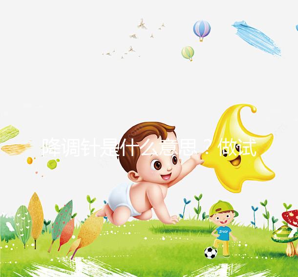 降調針是什么意思?做試管嬰兒很重要的一個流程