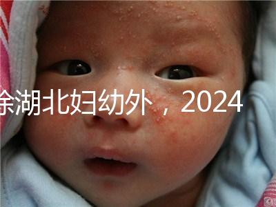 除湖北婦幼外，2024年武漢不孕不育醫院前三名總結...