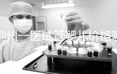 荊州一醫(yī)試管嬰兒價格表,請查看2024年最全助孕費用明細