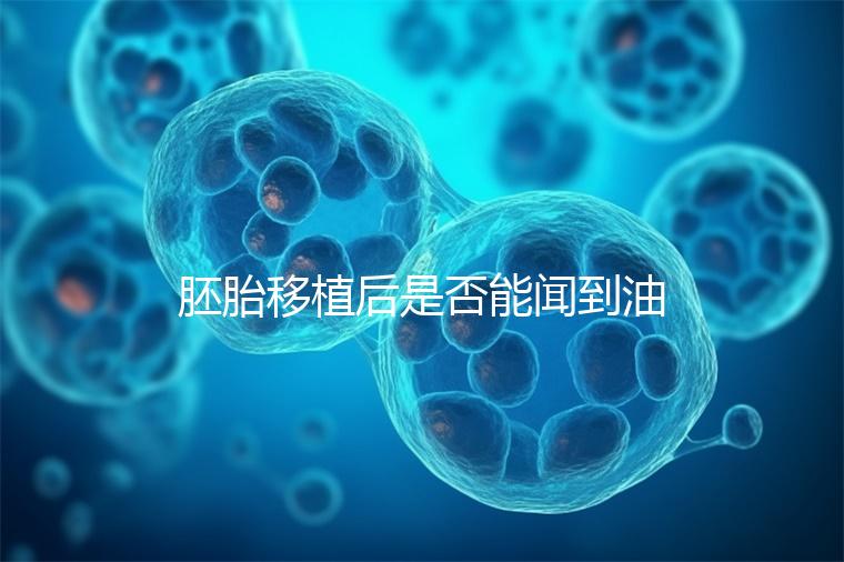 胚胎移植后是否能聞到油煙味的答案，或引起胃痛，請注意