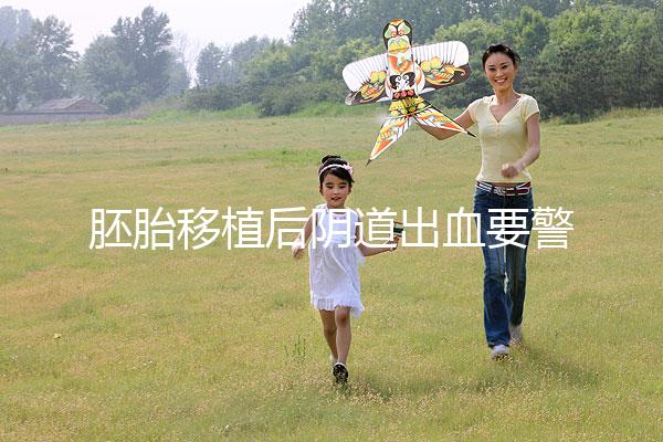 胚胎移植后陰道出血要警惕，這3大征兆預示著床失敗