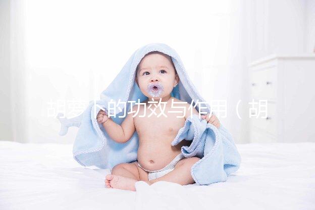 胡蘿卜的功效與作用(胡蘿卜的功效與作用及營(yíng)養(yǎng))