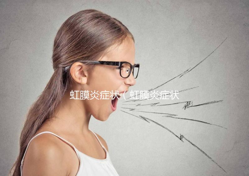 虹膜炎癥狀（虹膜炎癥狀表現(xiàn)）