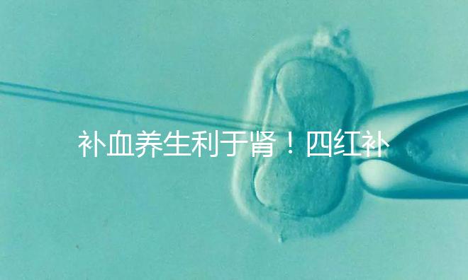 補血養(yǎng)生利于腎！四紅補血粥的3大功效全解析