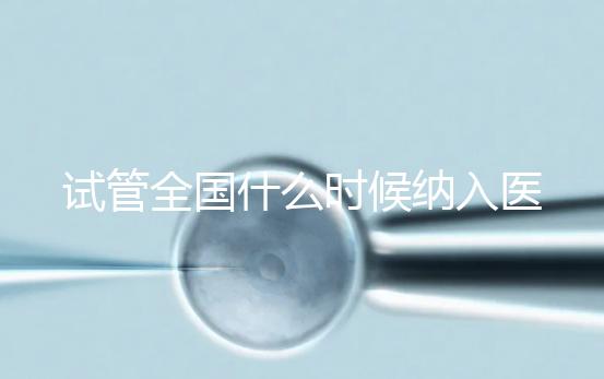 試管全國什么時(shí)候納入醫(yī)保