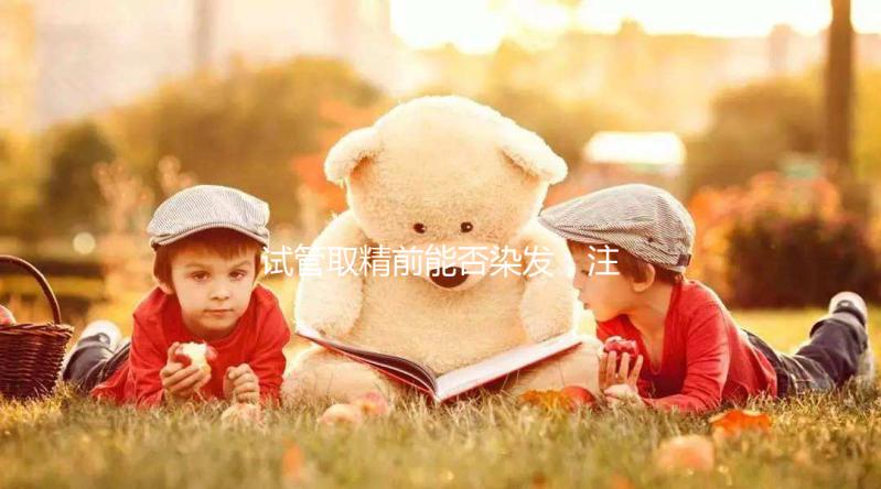 試管取精前能否染發(fā)，注意事項效果不好