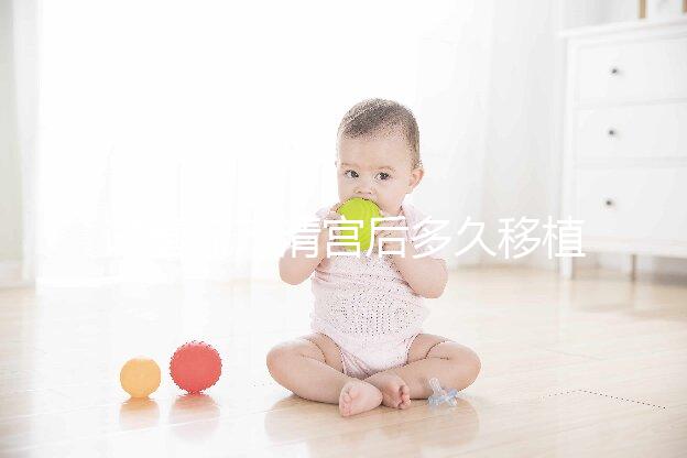 試管流產(chǎn)清宮后多久移植？半年還是兩個月看大家怎么說...
