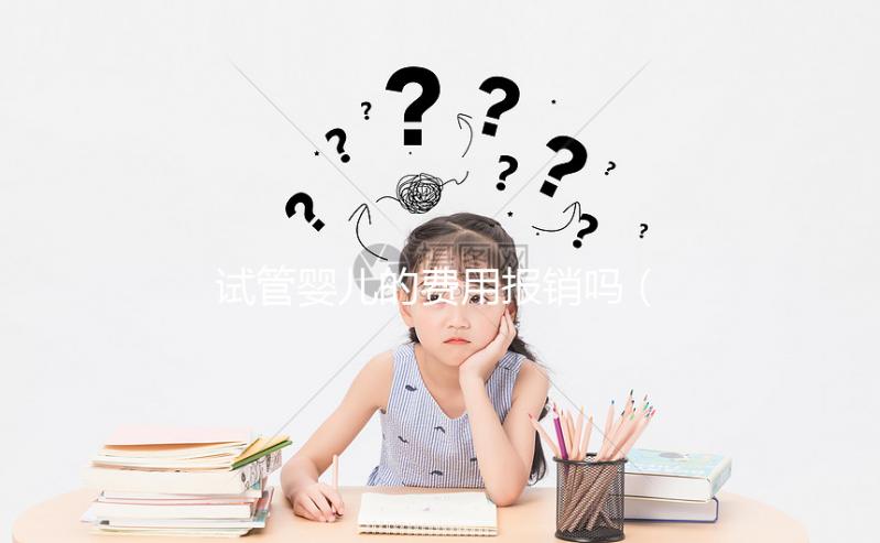 試管嬰兒的費(fèi)用報銷嗎（試管嬰兒費(fèi)用報銷嗎？）