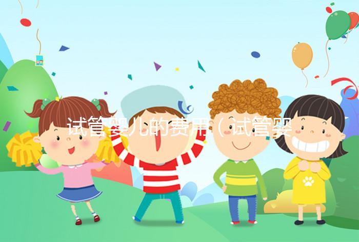 試管嬰兒的費用（試管嬰兒的費用醫?？梢詧箐N嗎）